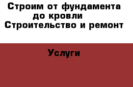 Строим от фундамента до кровли! -  Строительство и ремонт » Услуги   